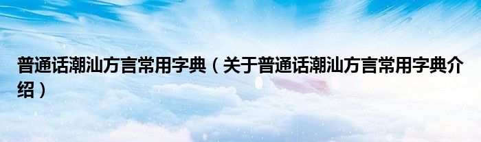普通话潮汕方言常用字典 关于普通话潮汕方言常用字典介绍