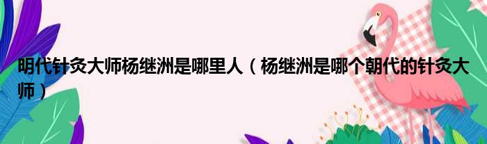 明代针灸大师杨继洲是哪里人 杨继洲是哪个朝代的针灸大师