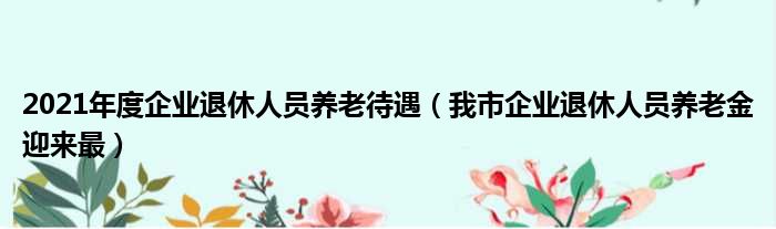 2021年度企业退休人员养老待遇 我市企业退休人员养老金迎来最