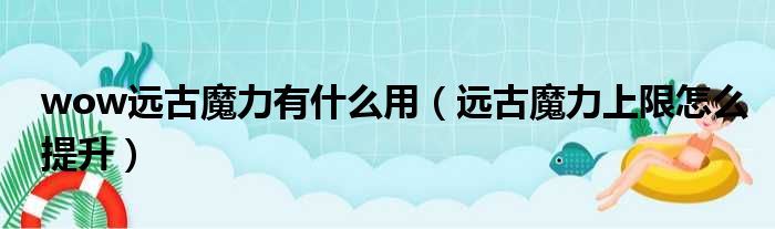 wow远古魔力有什么用 远古魔力上限怎么提升
