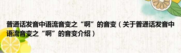 普通话发音中语流音变之“啊”的音变 关于普通话发音中语流音变之“啊”的音变介绍