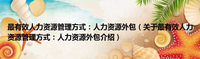 最有效人力资源管理方式：人力资源外包 关于最有效人力资源管理方式：人力资源外包介绍