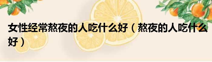 女性经常熬夜的人吃什么好 熬夜的人吃什么好