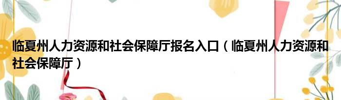 临夏州人力资源和社会保障厅报名入口 临夏州人力资源和社会保障厅