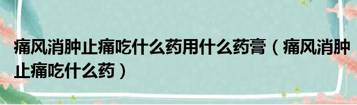 痛风消肿止痛吃什么药用什么药膏 痛风消肿止痛吃什么药