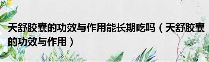 天舒胶囊的功效与作用能长期吃吗 天舒胶囊的功效与作用
