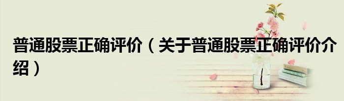 普通股票正确评价 关于普通股票正确评价介绍