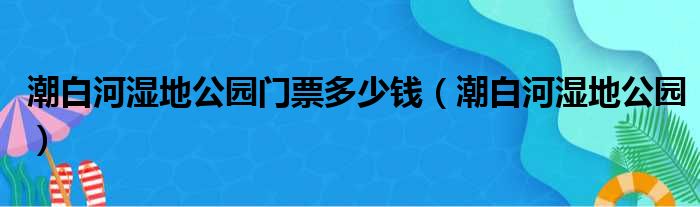 潮白河湿地公园门票多少钱 潮白河湿地公园