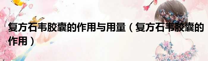 复方石韦胶囊的作用与用量 复方石韦胶囊的作用