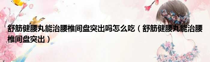 舒筋健腰丸能治腰椎间盘突出吗怎么吃 舒筋健腰丸能治腰椎间盘突出