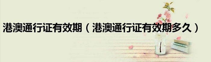 港澳通行证有效期 港澳通行证有效期多久