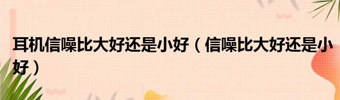 耳机信噪比大好还是小好 信噪比大好还是小好