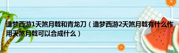造梦西游1天煞月戟和青龙刀 造梦西游2天煞月戟有什么作用天煞月戟可以合成什么