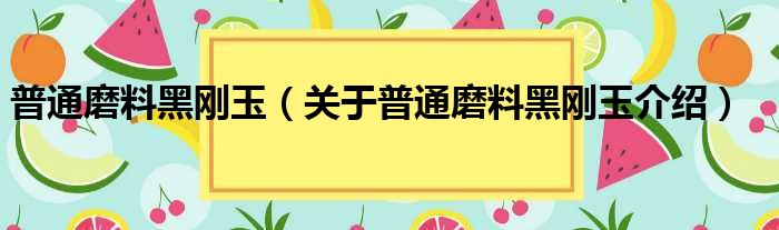 普通磨料黑刚玉 关于普通磨料黑刚玉介绍
