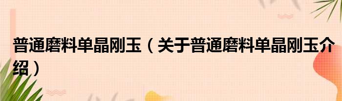 普通磨料单晶刚玉 关于普通磨料单晶刚玉介绍