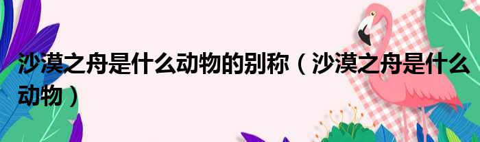 沙漠之舟是什么动物的别称 沙漠之舟是什么动物