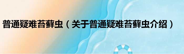 普通疑难苔藓虫 关于普通疑难苔藓虫介绍
