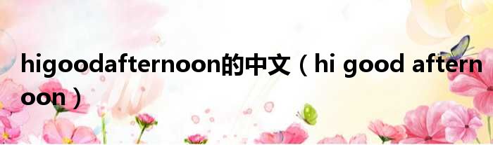 higoodafternoon的中文 hi good afternoon