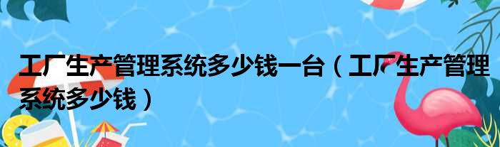 工厂生产管理系统多少钱一台 工厂生产管理系统多少钱