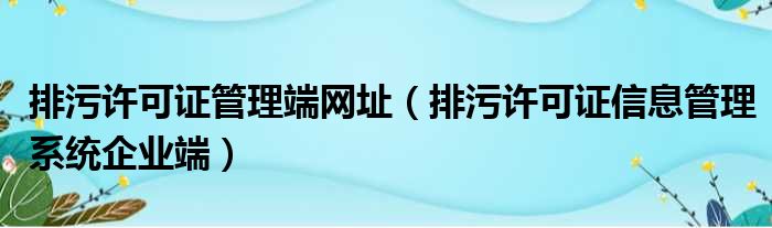 排污许可证管理端网址 排污许可证信息管理系统企业端