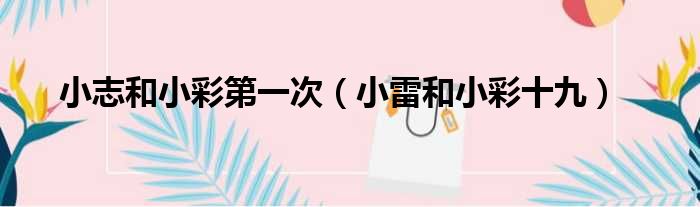 小志和小彩第一次 小雷和小彩十九
