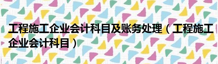 工程施工企业会计科目及账务处理 工程施工企业会计科目
