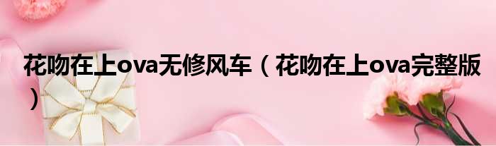 花吻在上ova无修风车 花吻在上ova完整版