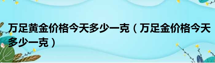 万足黄金价格今天多少一克 万足金价格今天多少一克