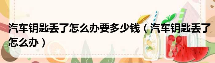 汽车钥匙丢了怎么办要多少钱 汽车钥匙丢了怎么办