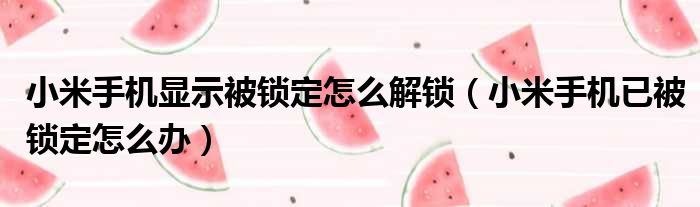 小米手机显示被锁定怎么解锁 小米手机已被锁定怎么办