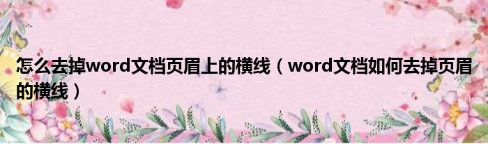 怎么去掉word文档页眉上的横线 word文档如何去掉页眉的横线