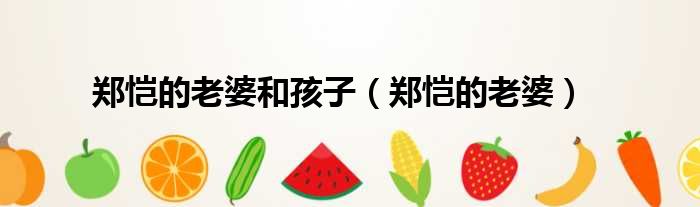 郑恺的老婆和孩子 郑恺的老婆