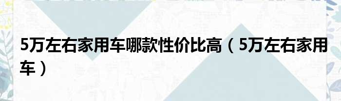 5万左右家用车哪款性价比高 5万左右家用车