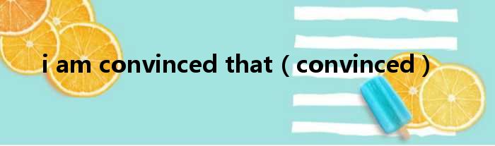 i am convinced that convinced