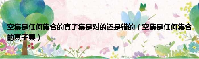 空集是任何集合的真子集是对的还是错的 空集是任何集合的真子集