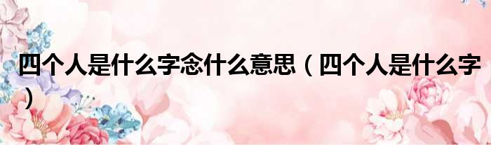 四个人是什么字念什么意思 四个人是什么字