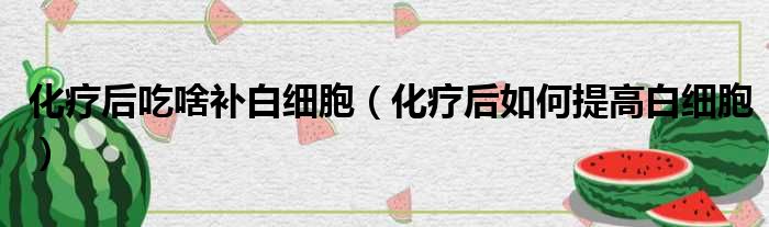 化疗后吃啥补白细胞 化疗后如何提高白细胞