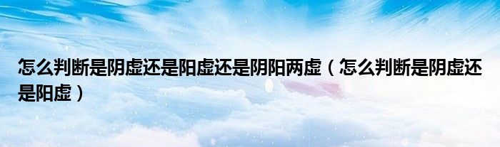 怎么判断是阴虚还是阳虚还是阴阳两虚 怎么判断是阴虚还是阳虚