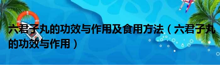 六君子丸的功效与作用及食用方法 六君子丸的功效与作用