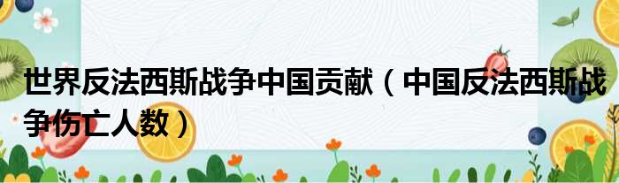 世界反法西斯战争中国贡献 中国反法西斯战争伤亡人数