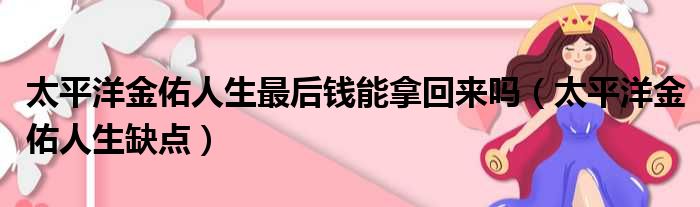 太平洋金佑人生最后钱能拿回来吗 太平洋金佑人生缺点