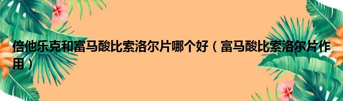 倍他乐克和富马酸比索洛尔片哪个好 富马酸比索洛尔片作用