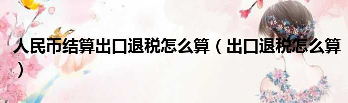 人民币结算出口退税怎么算 出口退税怎么算