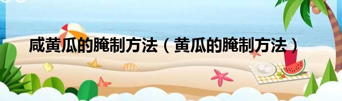 咸黄瓜的腌制方法 黄瓜的腌制方法