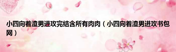 小四向着渣男进攻完结含所有肉肉 小四向着渣男进攻书包网