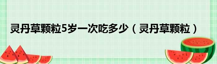 灵丹草颗粒5岁一次吃多少 灵丹草颗粒
