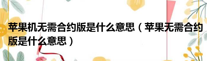 苹果机无需合约版是什么意思 苹果无需合约版是什么意思