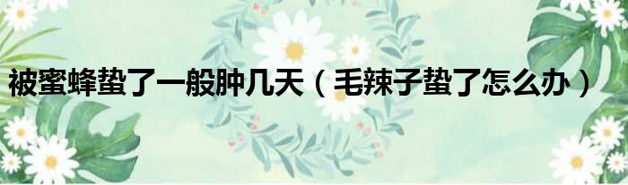 被蜜蜂蛰了一般肿几天 毛辣子蛰了怎么办