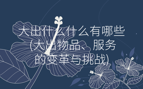 大出什么什么有哪些 (大出物品、服务的变革与挑战)