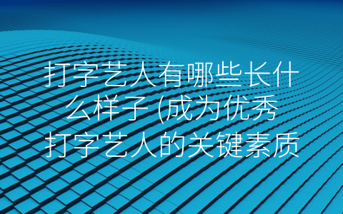 打字艺人有哪些长什么样子 (成为优秀打字艺人的关键素质)